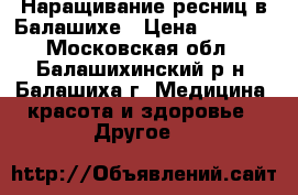 Наращивание ресниц в Балашихе › Цена ­ 1 200 - Московская обл., Балашихинский р-н, Балашиха г. Медицина, красота и здоровье » Другое   